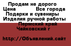 Продам не дорого › Цена ­ 8 500 - Все города Подарки и сувениры » Изделия ручной работы   . Пермский край,Чайковский г.